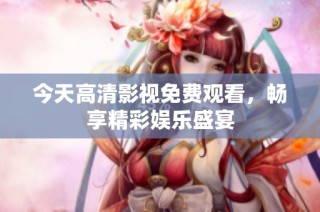 今天高清影视免费观看，畅享精彩娱乐盛宴