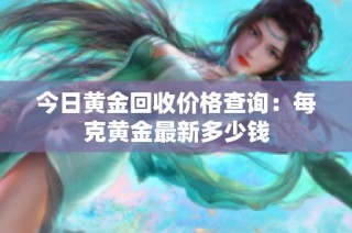 今日黄金回收价格查询：每克黄金最新多少钱
