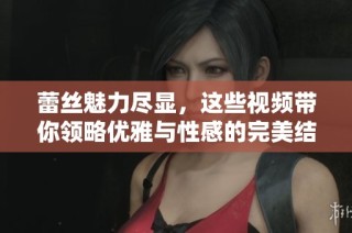 蕾丝魅力尽显，这些视频带你领略优雅与性感的完美结合
