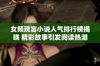 女频现言小说人气排行榜揭晓 精彩故事引发阅读热潮