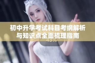 初中升学考试科目考纲解析与知识点全面梳理指南