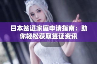 日本签证家庭申请指南：助你轻松获取签证资讯