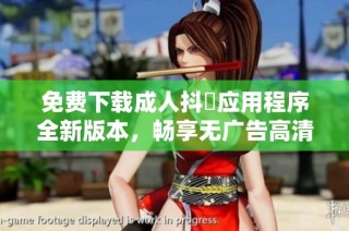 免费下载成人抖抈应用程序全新版本，畅享无广告高清观看体验
