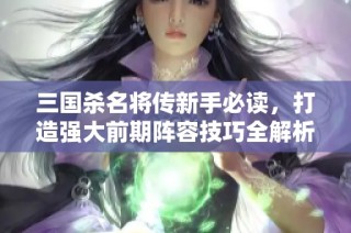 三国杀名将传新手必读，打造强大前期阵容技巧全解析