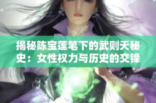 揭秘陈宝莲笔下的武则天秘史：女性权力与历史的交锋与反思