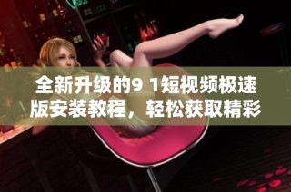 全新升级的9 1短视频极速版安装教程，轻松获取精彩内容