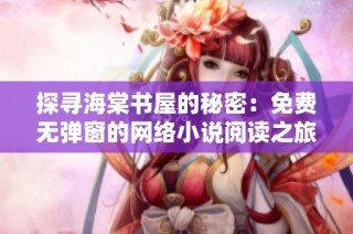 探寻海棠书屋的秘密：免费无弹窗的网络小说阅读之旅