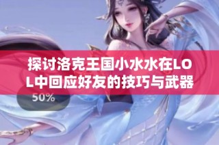 探讨洛克王国小水水在LOL中回应好友的技巧与武器搭配建议