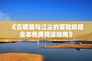 《古暖暖与江尘的冒险旅程全本免费阅读指南》