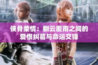 侠骨柔情：翻云覆雨之间的爱恨纠葛与命运交锋
