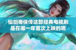 仙剑奇侠传这部经典电视剧是在哪一年首次上映的呢