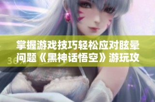 掌握游戏技巧轻松应对眩晕问题《黑神话悟空》游玩攻略分享