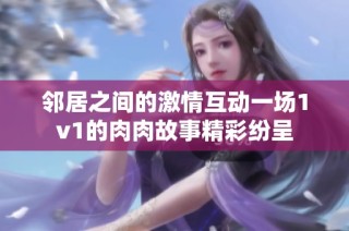 邻居之间的激情互动一场1v1的肉肉故事精彩纷呈