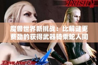魔兽世界新挑战：比解谜更费劲的获得武器骑乘蛇人同盟方法