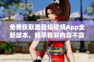 免费获取蘑菇短视频App全新版本，畅享精彩内容不容错过