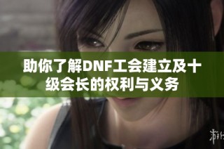 助你了解DNF工会建立及十级会长的权利与义务