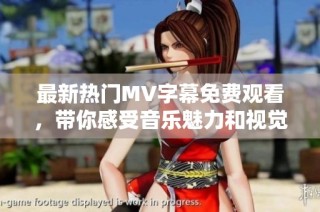 最新热门MV字幕免费观看，带你感受音乐魅力和视觉享受