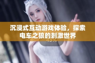 沉浸式互动游戏体验，探索电车之狼的刺激世界
