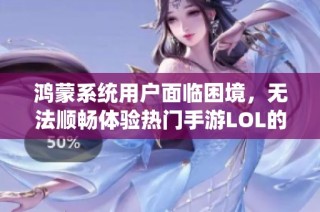 鸿蒙系统用户面临困境，无法顺畅体验热门手游LOL的挑战