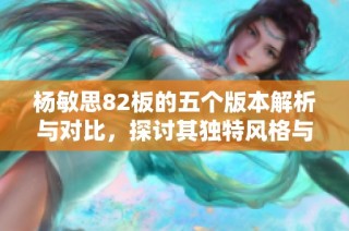 杨敏思82板的五个版本解析与对比，探讨其独特风格与创作思路