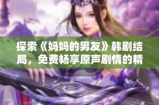 探索《妈妈的男友》韩剧结局，免费畅享原声剧情的精彩之旅