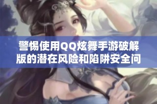 警惕使用QQ炫舞手游破解版的潜在风险和陷阱安全问题大揭秘