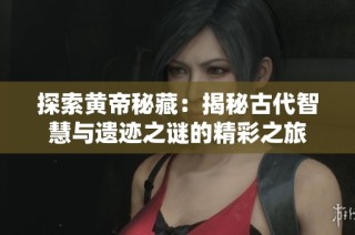 探索黄帝秘藏：揭秘古代智慧与遗迹之谜的精彩之旅