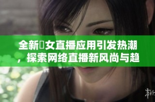 全新祼女直播应用引发热潮，探索网络直播新风尚与趋势