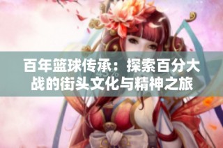 百年篮球传承：探索百分大战的街头文化与精神之旅