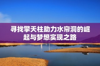 寻找擎天柱助力水帘洞的崛起与梦想实现之路