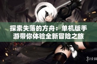 探索失落的方舟：单机版手游带你体验全新冒险之旅
