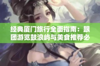 经典厦门旅行全面指南：跟团游览鼓浪屿与美食推荐必看！