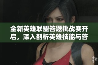 全新英雄联盟答题挑战赛开启，深入剖析英雄技能与答题策略