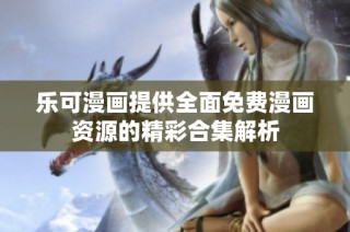 乐可漫画提供全面免费漫画资源的精彩合集解析