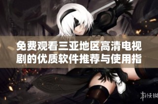 免费观看三亚地区高清电视剧的优质软件推荐与使用指南