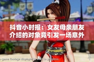 抖音小时报：女友母亲朋友介绍的对象竟引发一场意外的情感纠葛