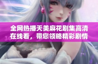 全网热播天美麻花剧集高清在线看，带您领略精彩剧情与搞笑互动