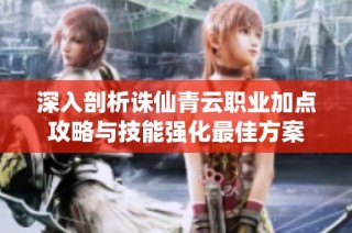 深入剖析诛仙青云职业加点攻略与技能强化最佳方案