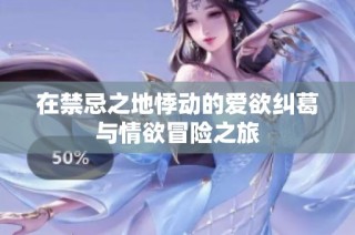 在禁忌之地悸动的爱欲纠葛与情欲冒险之旅