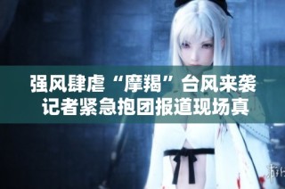强风肆虐“摩羯”台风来袭 记者紧急抱团报道现场真实状况