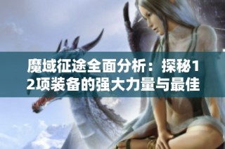 魔域征途全面分析：探秘12项装备的强大力量与最佳使用策略
