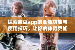 探索麻豆app的全新功能与使用技巧，让你的体验更加丰富多彩