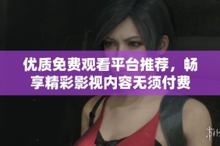 优质免费观看平台推荐，畅享精彩影视内容无须付费