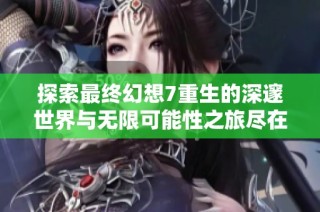 探索最终幻想7重生的深邃世界与无限可能性之旅尽在橙队游戏网