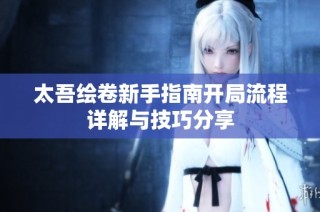 太吾绘卷新手指南开局流程详解与技巧分享
