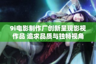 9i电影制作厂创新呈现影视作品 追求品质与独特视角