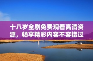 十八岁全剧免费观看高清资源，畅享精彩内容不容错过