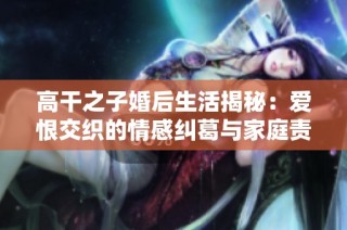 高干之子婚后生活揭秘：爱恨交织的情感纠葛与家庭责任