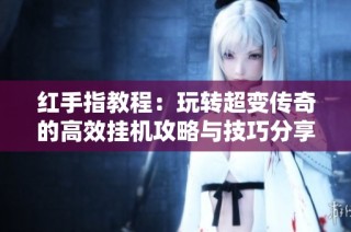 红手指教程：玩转超变传奇的高效挂机攻略与技巧分享