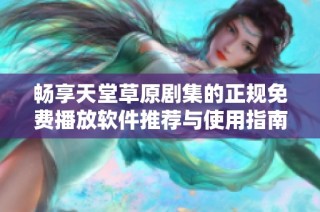 畅享天堂草原剧集的正规免费播放软件推荐与使用指南
